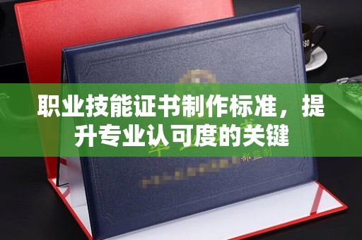 佛冈职业技能证书制作标准，提升专业认可度的关键