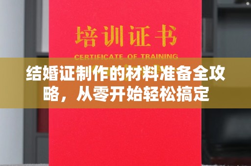 佛冈结婚证制作的材料准备全攻略，从零开始轻松搞定