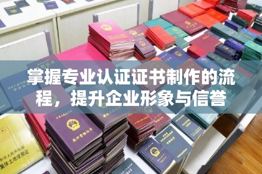 佛冈掌握专业认证证书制作的流程，提升企业形象与信誉