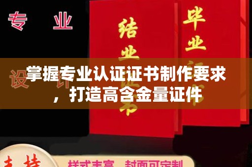佛冈掌握专业认证证书制作要求，打造高含金量证件
