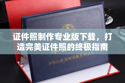 佛冈证件照制作专业版下载，打造完美证件照的终极指南