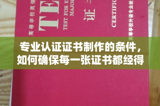 佛冈专业认证证书制作的条件，如何确保每一张证书都经得起考验