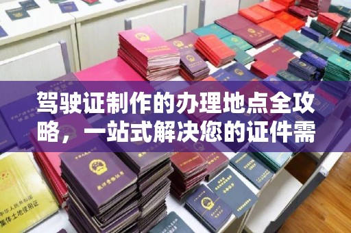 佛冈驾驶证制作的办理地点全攻略，一站式解决您的证件需求